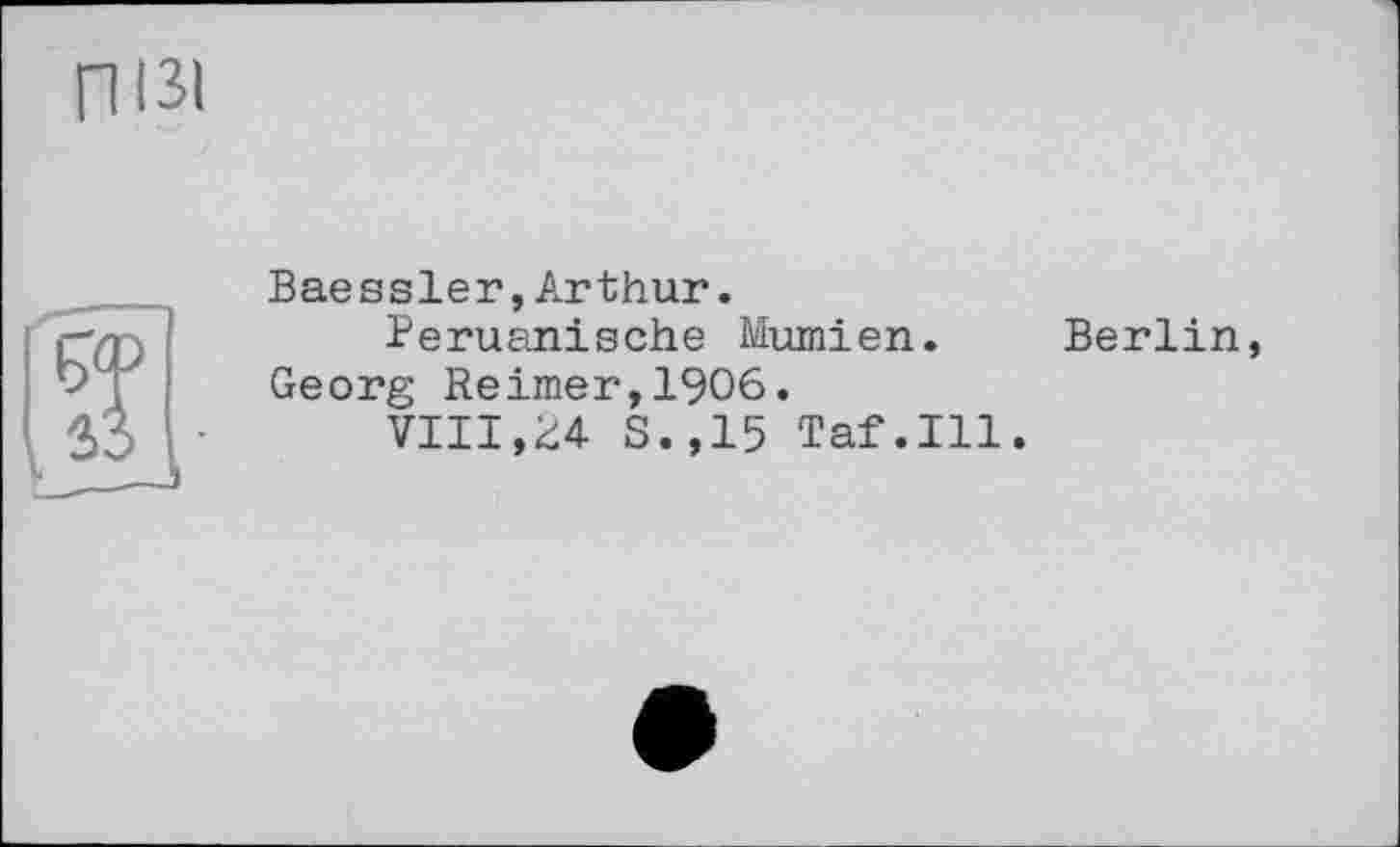 ﻿ПІЗІ
Baessler,Arthur.
Peruanische Mumien.
Georg Reimer,1906.
VIII,гд S.,15 Taf.111.
Berlin,